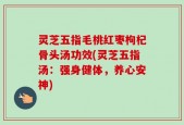 灵芝五指毛桃红枣枸杞骨头汤功效(灵芝五指汤：强身健体，养心安神)