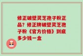 修正破壁灵芝孢子粉正品？修正牌破壁灵芝孢子粉《官方价格》到底多少钱一盒