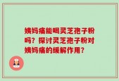 姨妈痛能喝灵芝孢子粉吗？探讨灵芝孢子粉对姨妈痛的缓解作用？