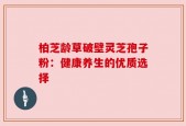 柏芝龄草破壁灵芝孢子粉：健康养生的优质选择