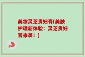 美妆灵芝贵妇膏(美肤护理新体验：灵芝贵妇膏来袭！)