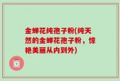 金蝉花纯孢子粉(纯天然的金蝉花孢子粉，惊艳美丽从内到外)