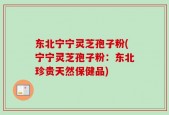 东北宁宁灵芝孢子粉(宁宁灵芝孢子粉：东北珍贵天然保健品)