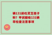 碘131前吃灵芝孢子粉？甲状腺吸131碘率检查注意事项
