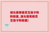 保元德葛根灵芝孢子粉粉胶囊_保元德葛根灵芝孢子粉胶囊)