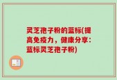 灵芝孢子粉的蓝标(提高免疫力，健康分享：蓝标灵芝孢子粉)