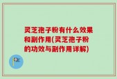 灵芝孢子粉有什么效果和副作用(灵芝孢子粉的功效与副作用详解)