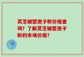 灵芝破壁孢子粉价格查询？了解灵芝破壁孢子粉的市场价格？