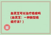 血灵芝可以治疗癌症吗(血灵芝：一种新型癌症疗法？)