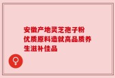 安徽产地灵芝孢子粉 优质原料造就高品质养生滋补佳品