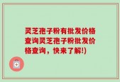灵芝孢子粉有批发价格查询灵芝孢子粉批发价格查询，快来了解!)