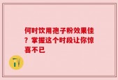 何时饮用孢子粉效果佳？掌握这个时段让你惊喜不已