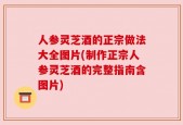 人参灵芝酒的正宗做法大全图片(制作正宗人参灵芝酒的完整指南含图片)