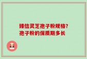 臻信灵芝孢子粉规格？孢子粉的保质期多长