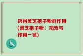 药材灵芝孢子粉的作用(灵芝孢子粉：功效与作用一览)