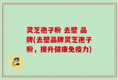 灵芝孢子粉 去壁 品牌(去壁品牌灵芝孢子粉，提升健康免疫力)