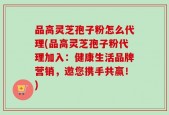 品高灵芝孢子粉怎么代理(品高灵芝孢子粉代理加入：健康生活品牌营销，邀您携手共赢！)
