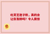 吃灵芝孢子粉，真的会让你发胖吗？令人震惊