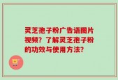 灵芝孢子粉广告语图片视频？了解灵芝孢子粉的功效与使用方法？