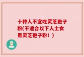 十种人不宜吃灵芝孢子粉(不适合以下人士食用灵芝孢子粉！)