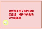 寻找纯正孢子粉的佳购买渠道，揭开你的购物计划新篇章