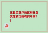 五色灵芝疗效区别五色灵芝的功效有何不同？)