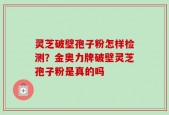 灵芝破壁孢子粉怎样检测？金奥力牌破壁灵芝孢子粉是真的吗