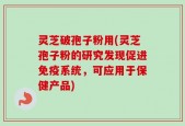 灵芝破孢子粉用(灵芝孢子粉的研究发现促进免疫系统，可应用于保健产品)