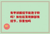 有甲状腺结节能孢子粉吗？体检后发现肺部有结节，你害怕吗