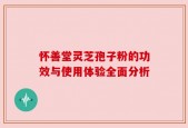 怀善堂灵芝孢子粉的功效与使用体验全面分析
