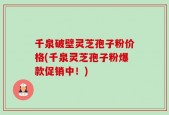 千泉破壁灵芝孢子粉价格(千泉灵芝孢子粉爆款促销中！)