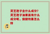 灵芝孢子含什么成分？灵芝孢子油里面有什么成分呢，保健效果怎么样