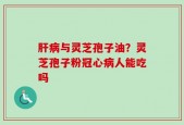 肝病与灵芝孢子油？灵芝孢子粉冠心病人能吃吗