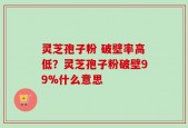灵芝孢子粉 破壁率高低？灵芝孢子粉破壁99%什么意思