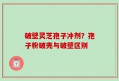 破壁灵芝孢子冲剂？孢子粉破壳与破壁区别