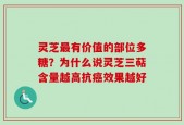 灵芝最有价值的部位多糖？为什么说灵芝三萜含量越高抗癌效果越好