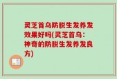灵芝首乌防脱生发养发效果好吗(灵芝首乌：神奇的防脱生发养发良方)