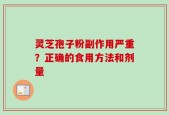灵芝孢子粉副作用严重？正确的食用方法和剂量