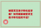 破壁灵芝孢子粉吃后牙痛？如何缓解破壁灵芝孢子粉引起的不适？