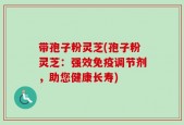 带孢子粉灵芝(孢子粉灵芝：强效免疫调节剂，助您健康长寿)