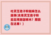 吃灵芝孢子粉腿麻怎么回事(食用灵芝孢子粉后出现腿部麻木？原因在这里！)