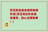 灵芝附近美食推荐晚餐外卖(灵芝周边外卖美食推荐，放心点餐晚餐！)