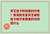 灵芝孢子粉胶囊的作用？香港懿生堂灵芝破壁孢子精华素胶囊的功效是什么