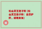 松山灵芝孢子粉 (松山灵芝孢子粉：自然护肝，调理身体)