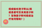 癌症能吃孢子粉么(癌症患者可否食用孢子粉？生物孢子粉对癌症治疗有何帮助？)