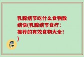 乳腺结节吃什么食物散结快(乳腺结节食疗：推荐的有效食物大全！)