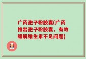 广药孢子粉胶囊(广药推出孢子粉胶囊，有效缓解维生素不足问题)