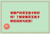 安徽产的灵芝孢子粉好吗？了解安徽灵芝孢子粉的功效与优势？