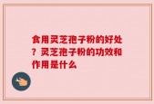 食用灵芝孢子粉的好处？灵芝孢子粉的功效和作用是什么