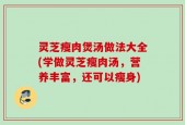 灵芝瘦肉煲汤做法大全(学做灵芝瘦肉汤，营养丰富，还可以瘦身)